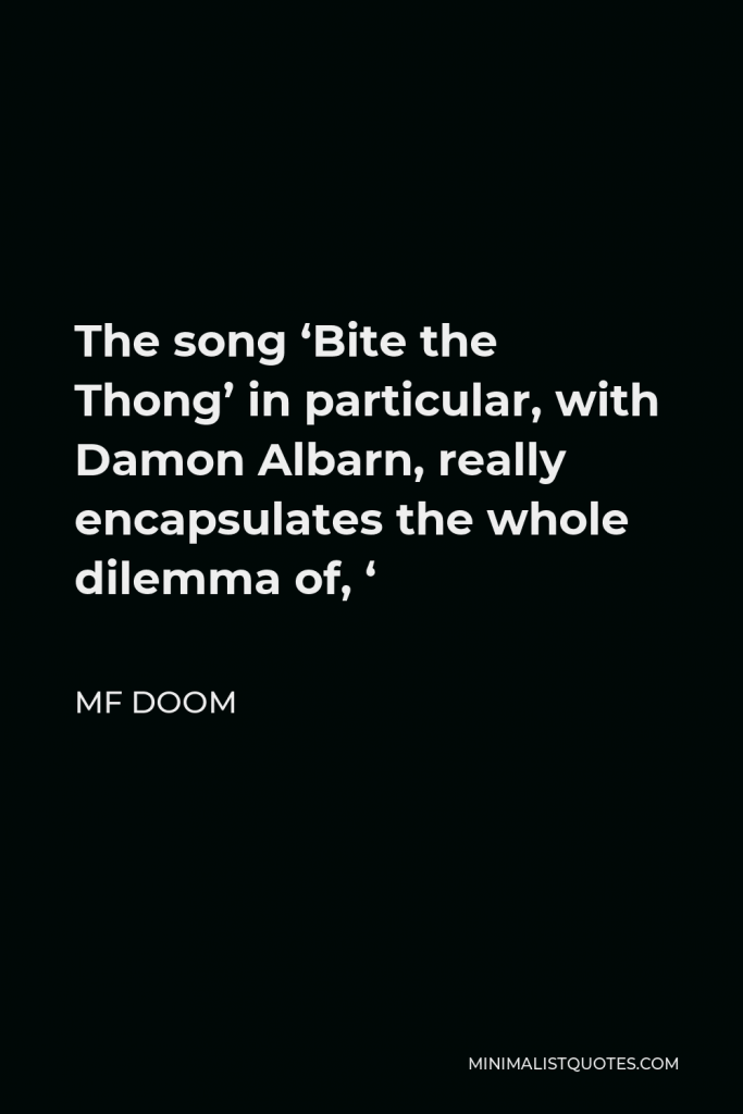 MF DOOM Quote - The song ‘Bite the Thong’ in particular, with Damon Albarn, really encapsulates the whole dilemma of, ‘