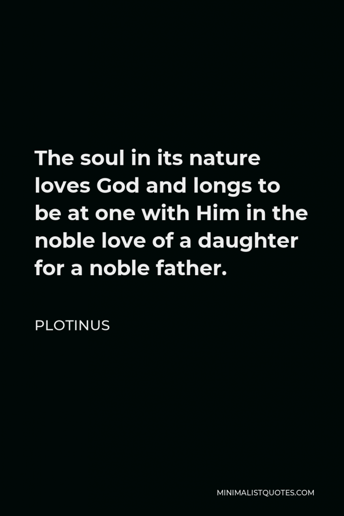 Plotinus Quote - The soul in its nature loves God and longs to be at one with Him in the noble love of a daughter for a noble father.