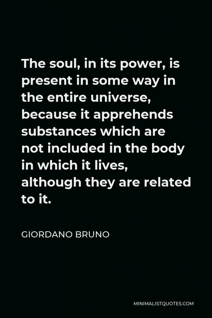 Giordano Bruno Quote - The soul, in its power, is present in some way in the entire universe, because it apprehends substances which are not included in the body in which it lives, although they are related to it.