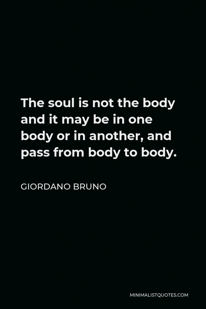 Giordano Bruno Quote - The soul is not the body and it may be in one body or in another, and pass from body to body.