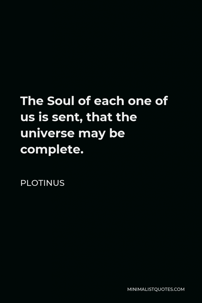 Plotinus Quote - The Soul of each one of us is sent, that the universe may be complete.