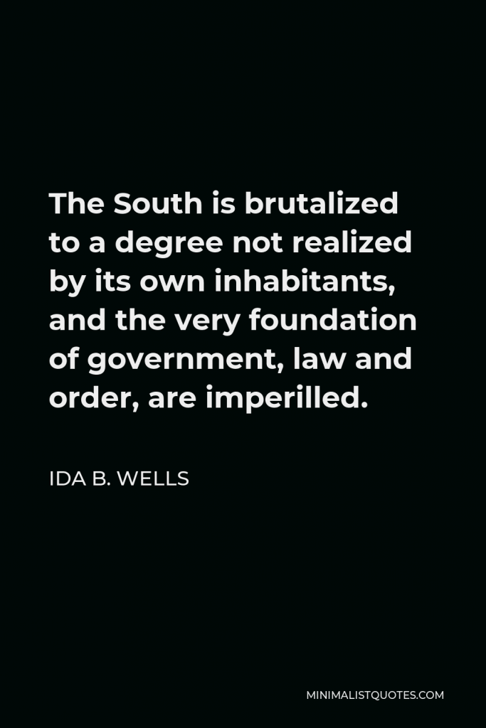 Ida B. Wells Quote - The South is brutalized to a degree not realized by its own inhabitants, and the very foundation of government, law and order, are imperilled.