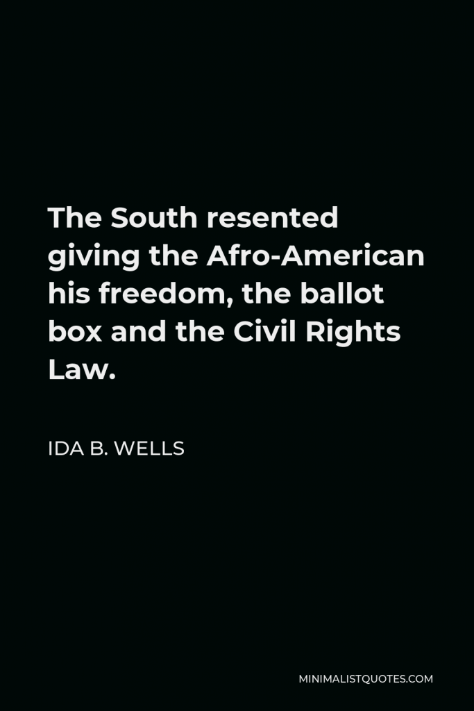 Ida B. Wells Quote - The South resented giving the Afro-American his freedom, the ballot box and the Civil Rights Law.