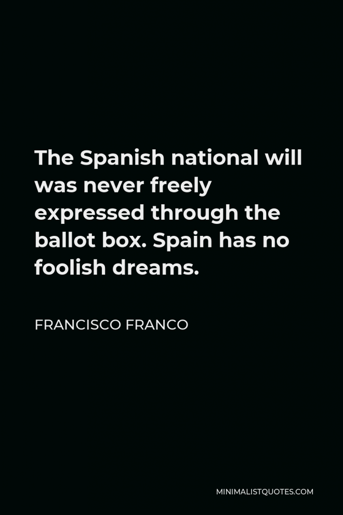 Francisco Franco Quote - The Spanish national will was never freely expressed through the ballot box. Spain has no foolish dreams.