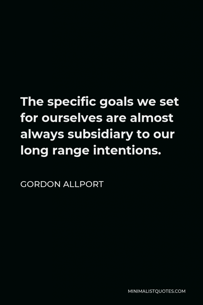 Gordon Allport Quote - The specific goals we set for ourselves are almost always subsidiary to our long range intentions.