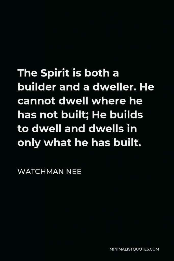 Watchman Nee Quote - The Spirit is both a builder and a dweller. He cannot dwell where he has not built; He builds to dwell and dwells in only what he has built.