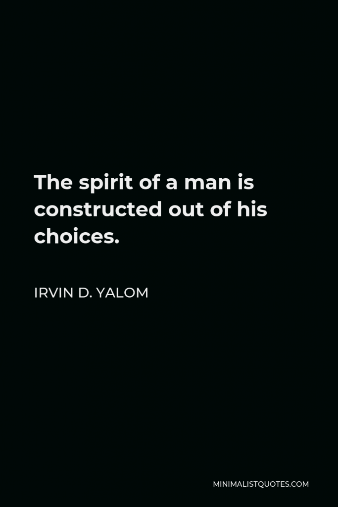 Irvin D. Yalom Quote - The spirit of a man is constructed out of his choices.