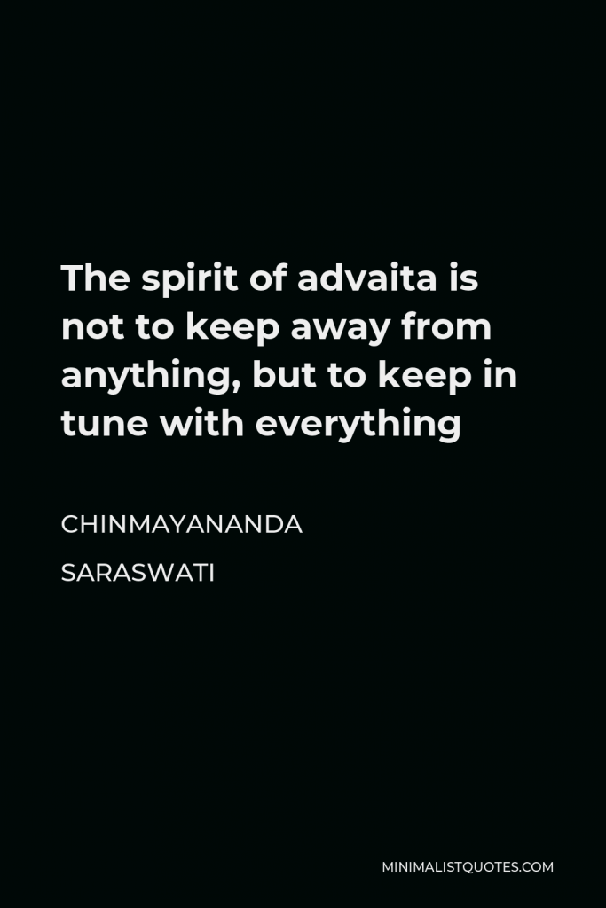 Chinmayananda Saraswati Quote - The spirit of advaita is not to keep away from anything, but to keep in tune with everything