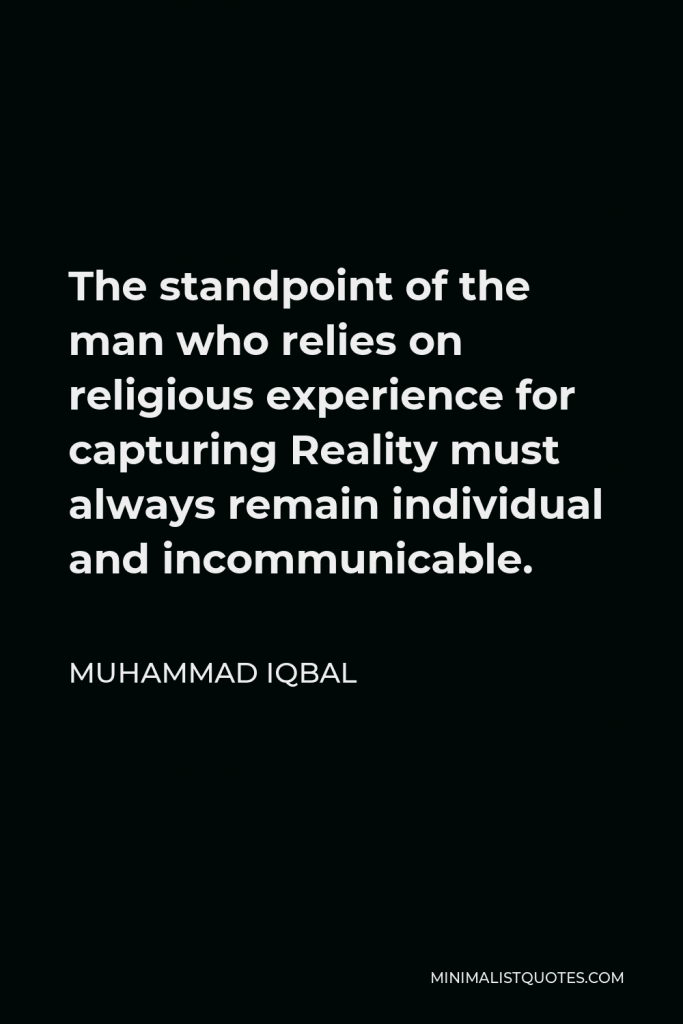 Muhammad Iqbal Quote - The standpoint of the man who relies on religious experience for capturing Reality must always remain individual and incommunicable.