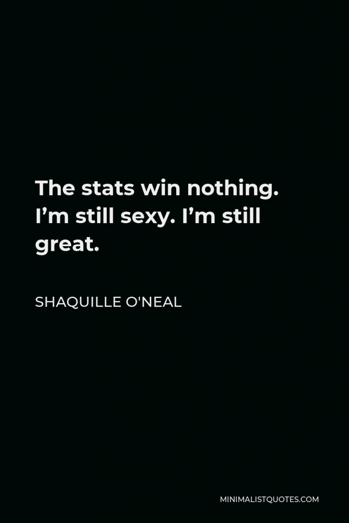 Shaquille O'Neal Quote - The stats win nothing. I’m still sexy. I’m still great.