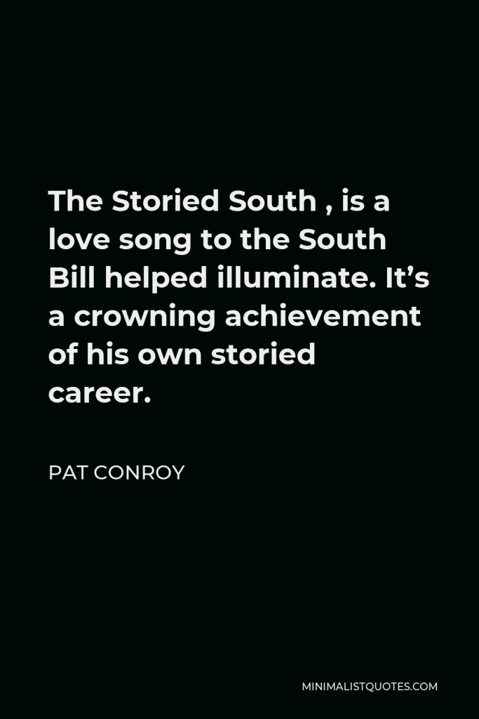 Pat Conroy Quote - The Storied South , is a love song to the South Bill helped illuminate. It’s a crowning achievement of his own storied career.