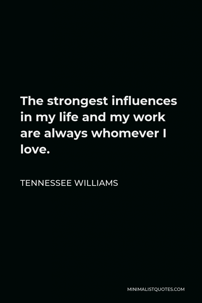 Tennessee Williams Quote - The strongest influences in my life and my work are always whomever I love.
