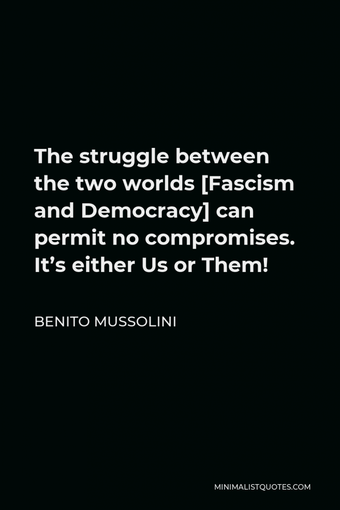 Benito Mussolini Quote - The struggle between the two worlds [Fascism and Democracy] can permit no compromises. It’s either Us or Them!