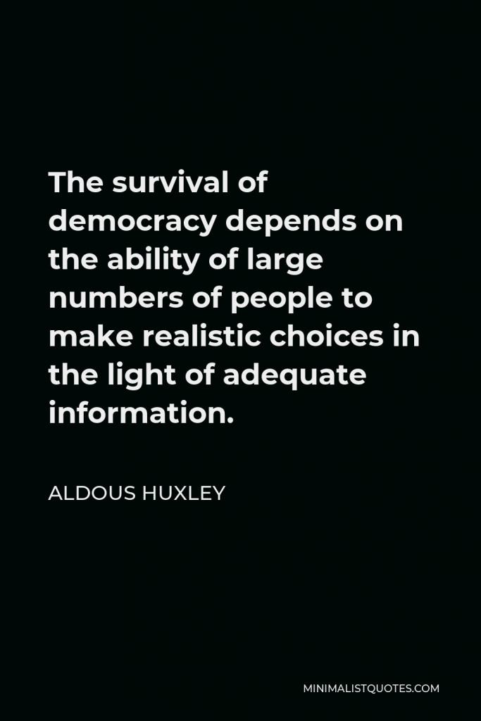 Aldous Huxley Quote - The survival of democracy depends on the ability of large numbers of people to make realistic choices in the light of adequate information.