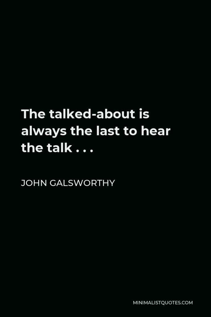 John Galsworthy Quote - The talked-about is always the last to hear the talk . . .