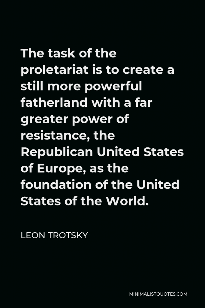 Leon Trotsky Quote - The task of the proletariat is to create a still more powerful fatherland with a far greater power of resistance, the Republican United States of Europe, as the foundation of the United States of the World.