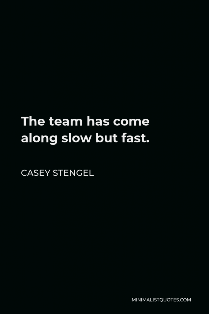Casey Stengel Quote - The team has come along slow but fast.