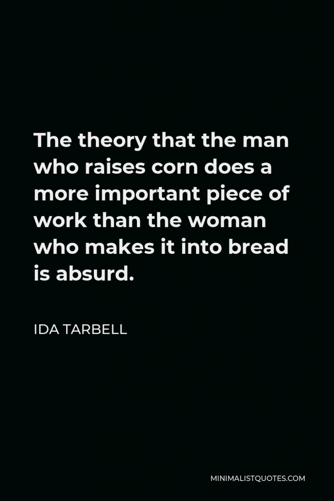 Ida Tarbell Quote - The theory that the man who raises corn does a more important piece of work than the woman who makes it into bread is absurd.