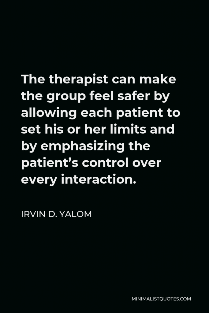 Irvin D. Yalom Quote - The therapist can make the group feel safer by allowing each patient to set his or her limits and by emphasizing the patient’s control over every interaction.