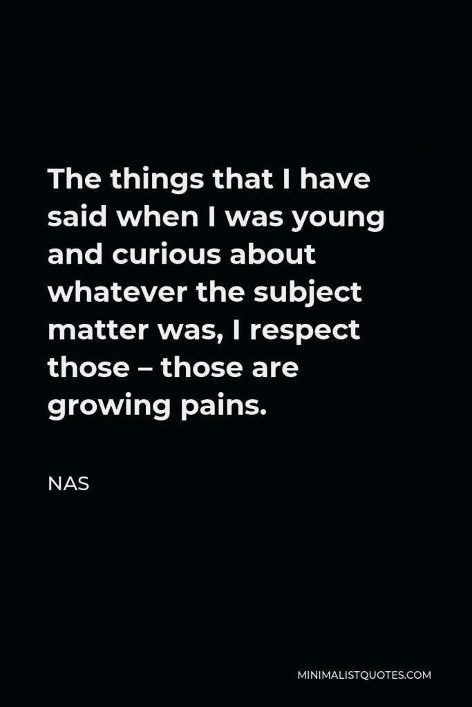 Nas Quote - The things that I have said when I was young and curious about whatever the subject matter was, I respect those – those are growing pains.