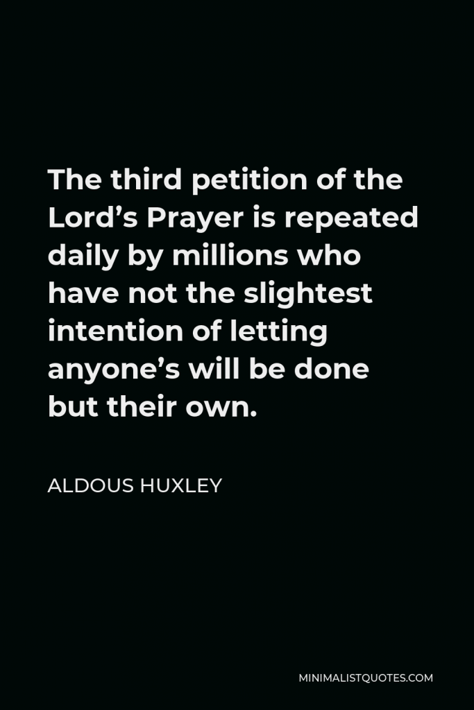 Aldous Huxley Quote - The third petition of the Lord’s Prayer is repeated daily by millions who have not the slightest intention of letting anyone’s will be done but their own.