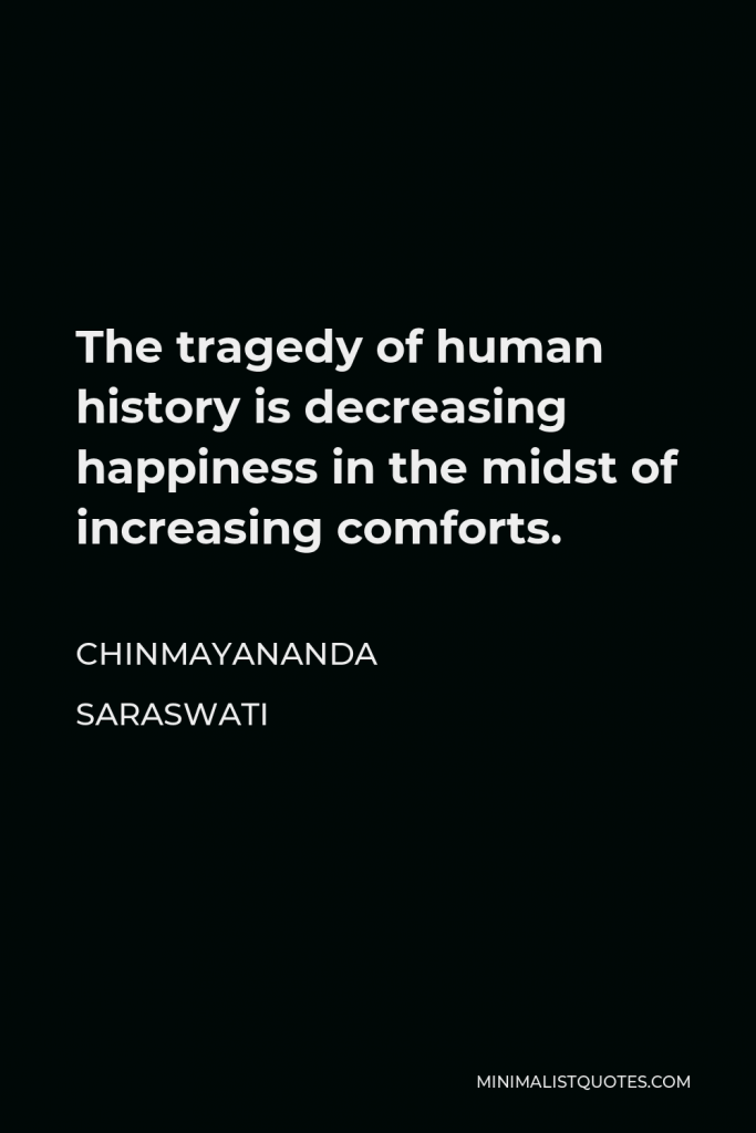 Chinmayananda Saraswati Quote - The tragedy of human history is decreasing happiness in the midst of increasing comforts.