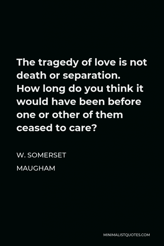 W. Somerset Maugham Quote - The tragedy of love is not death or separation. How long do you think it would have been before one or other of them ceased to care?