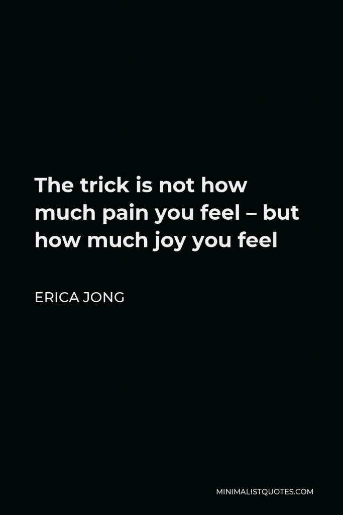 Erica Jong Quote - The trick is not how much pain you feel–but how much joy you feel. Any idiot can feel pain.