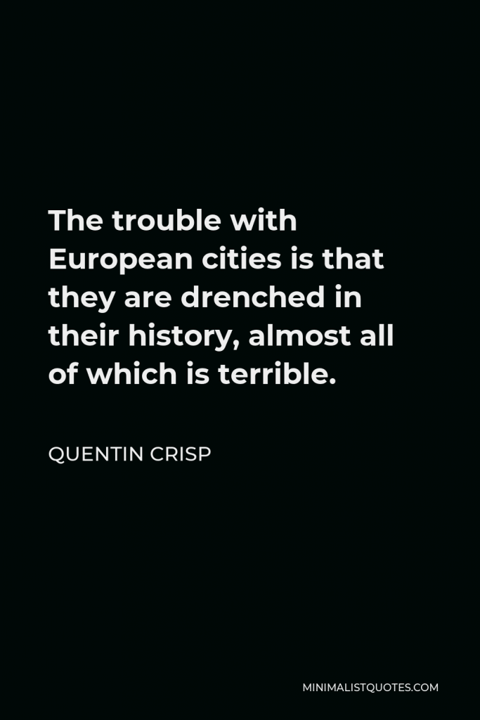 Quentin Crisp Quote - The trouble with European cities is that they are drenched in their history, almost all of which is terrible.