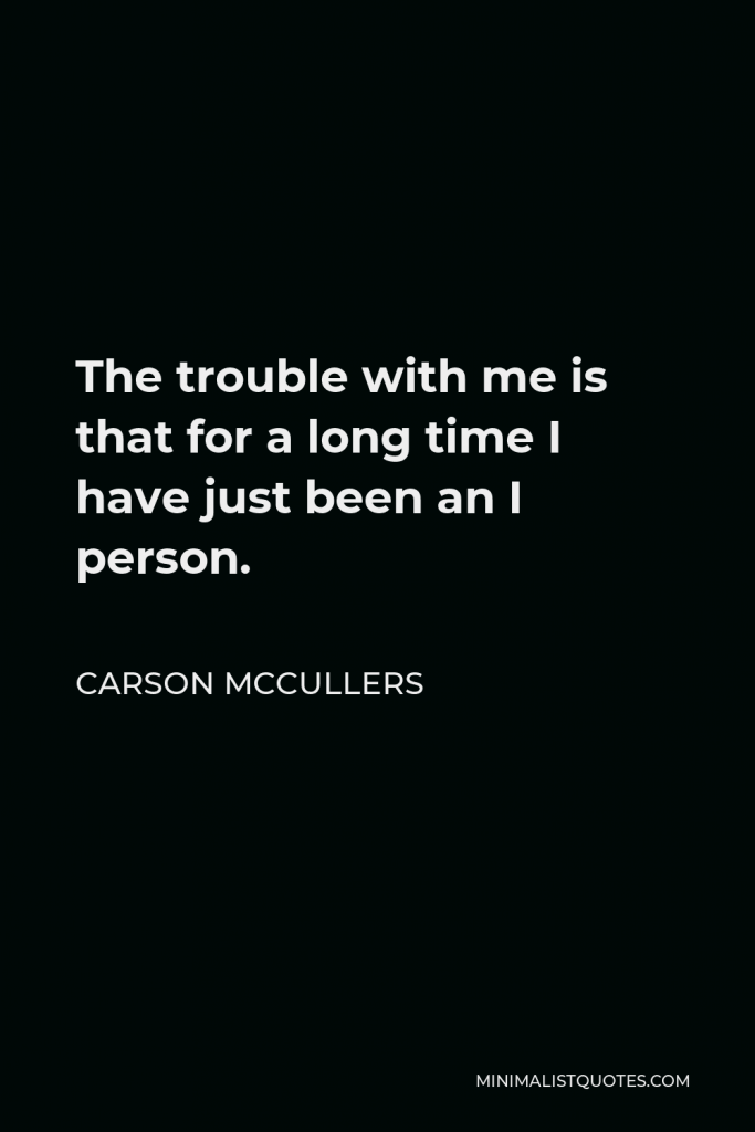 Carson McCullers Quote - The trouble with me is that for a long time I have just been an I person.