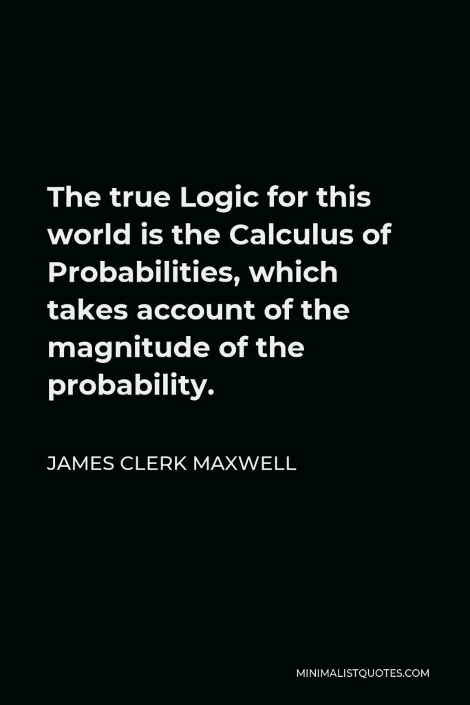 James Clerk Maxwell Quote - The true Logic for this world is the Calculus of Probabilities, which takes account of the magnitude of the probability.