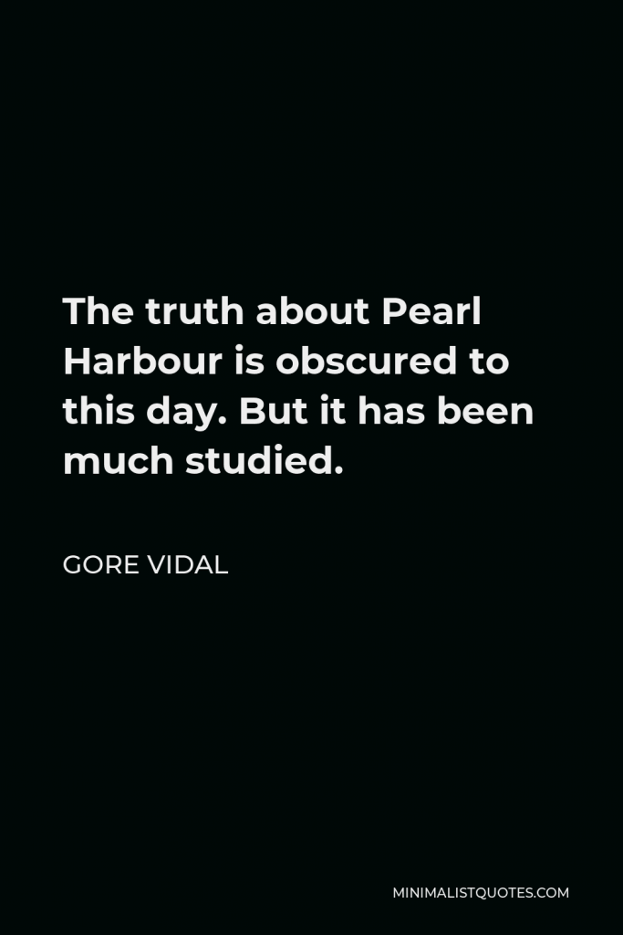 Gore Vidal Quote - The truth about Pearl Harbour is obscured to this day. But it has been much studied.