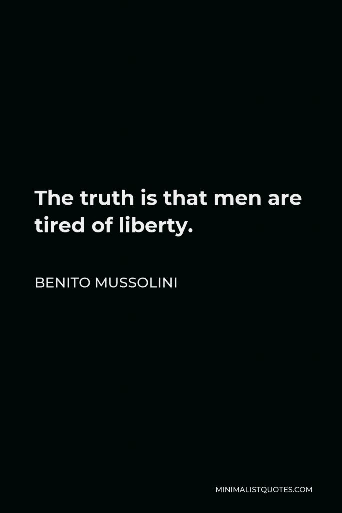 Benito Mussolini Quote - The truth is that men are tired of liberty.