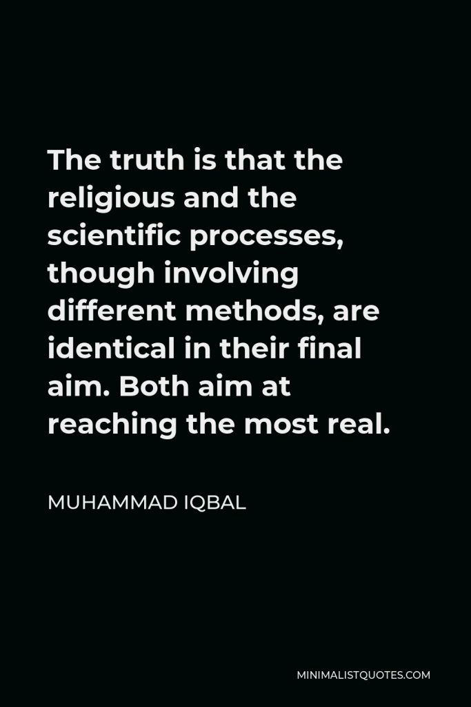 Muhammad Iqbal Quote - The truth is that the religious and the scientific processes, though involving different methods, are identical in their final aim. Both aim at reaching the most real.