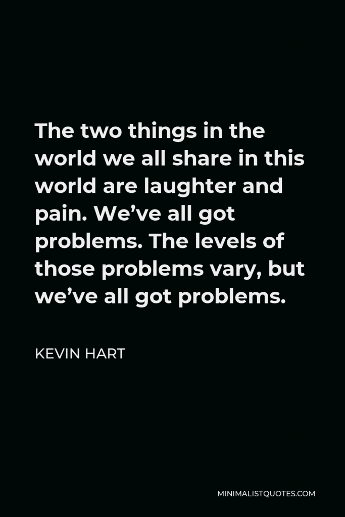 Kevin Hart Quote - The two things in the world we all share in this world are laughter and pain. We’ve all got problems. The levels of those problems vary, but we’ve all got problems.