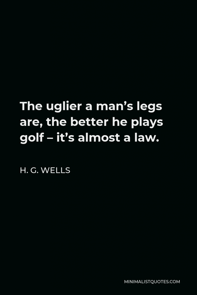 H. G. Wells Quote - The uglier a man’s legs are, the better he plays golf – it’s almost a law.