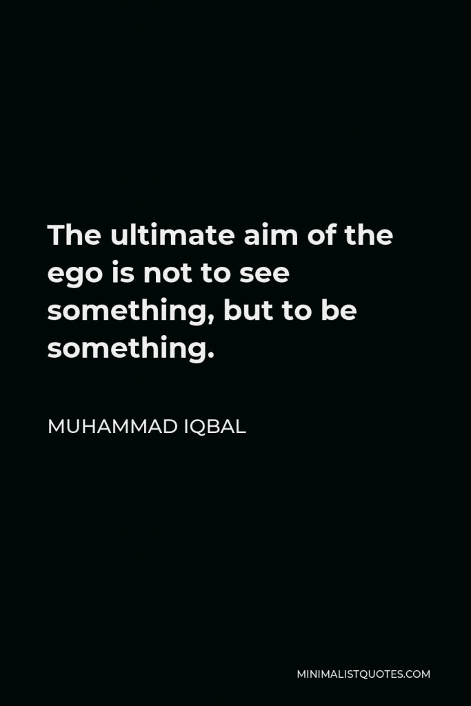 Muhammad Iqbal Quote - The ultimate aim of the ego is not to see something, but to be something.