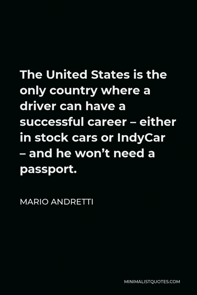 Mario Andretti Quote - The United States is the only country where a driver can have a successful career – either in stock cars or IndyCar – and he won’t need a passport.
