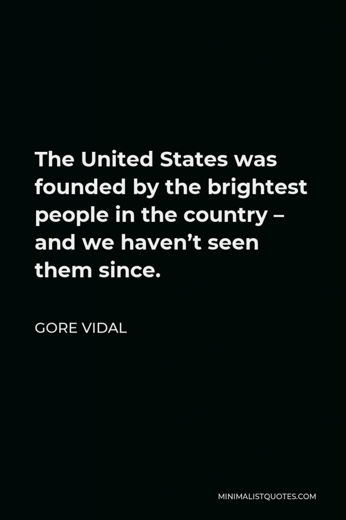 Gore Vidal Quote - The United States was founded by the brightest people in the country – and we haven’t seen them since.