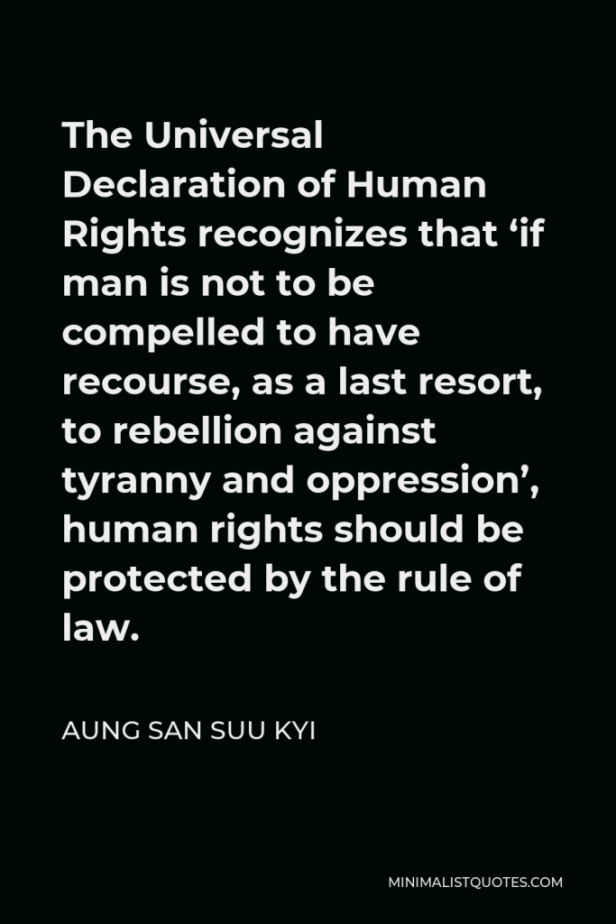 Aung San Suu Kyi Quote - The Universal Declaration of Human Rights recognizes that ‘if man is not to be compelled to have recourse, as a last resort, to rebellion against tyranny and oppression’, human rights should be protected by the rule of law.