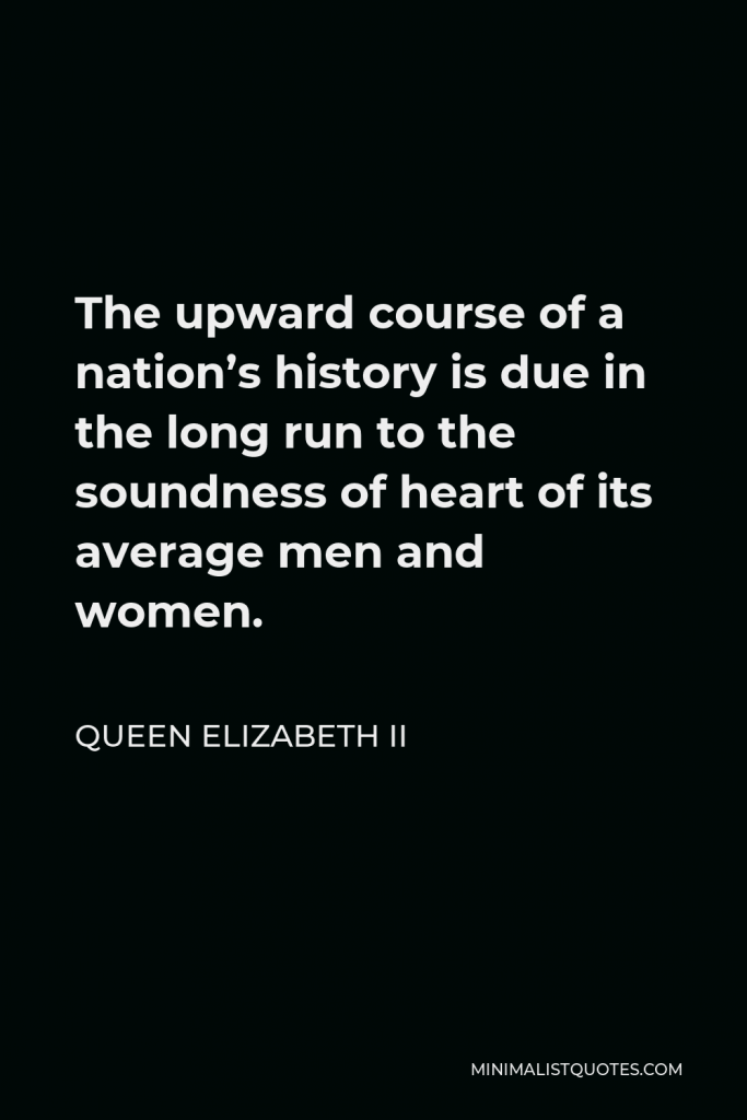 Queen Elizabeth II Quote - The upward course of a nation’s history is due in the long run to the soundness of heart of its average men and women