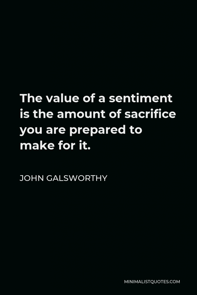 John Galsworthy Quote - The value of a sentiment is the amount of sacrifice you are prepared to make for it.