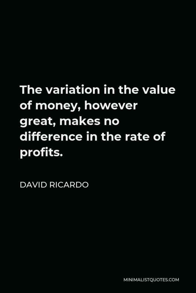 David Ricardo Quote - The variation in the value of money, however great, makes no difference in the rate of profits.