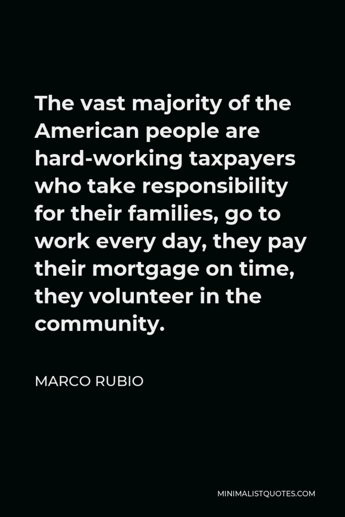 Marco Rubio Quote - The vast majority of the American people are hard-working taxpayers who take responsibility for their families, go to work every day, they pay their mortgage on time, they volunteer in the community.