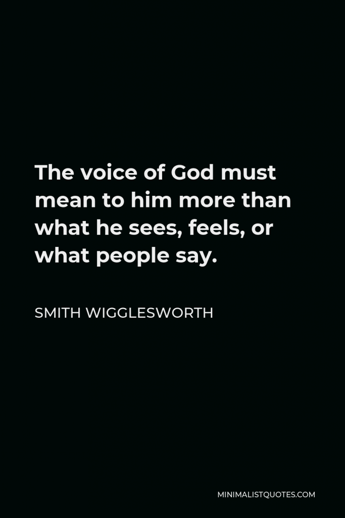 Smith Wigglesworth Quote - The voice of God must mean to him more than what he sees, feels, or what people say.