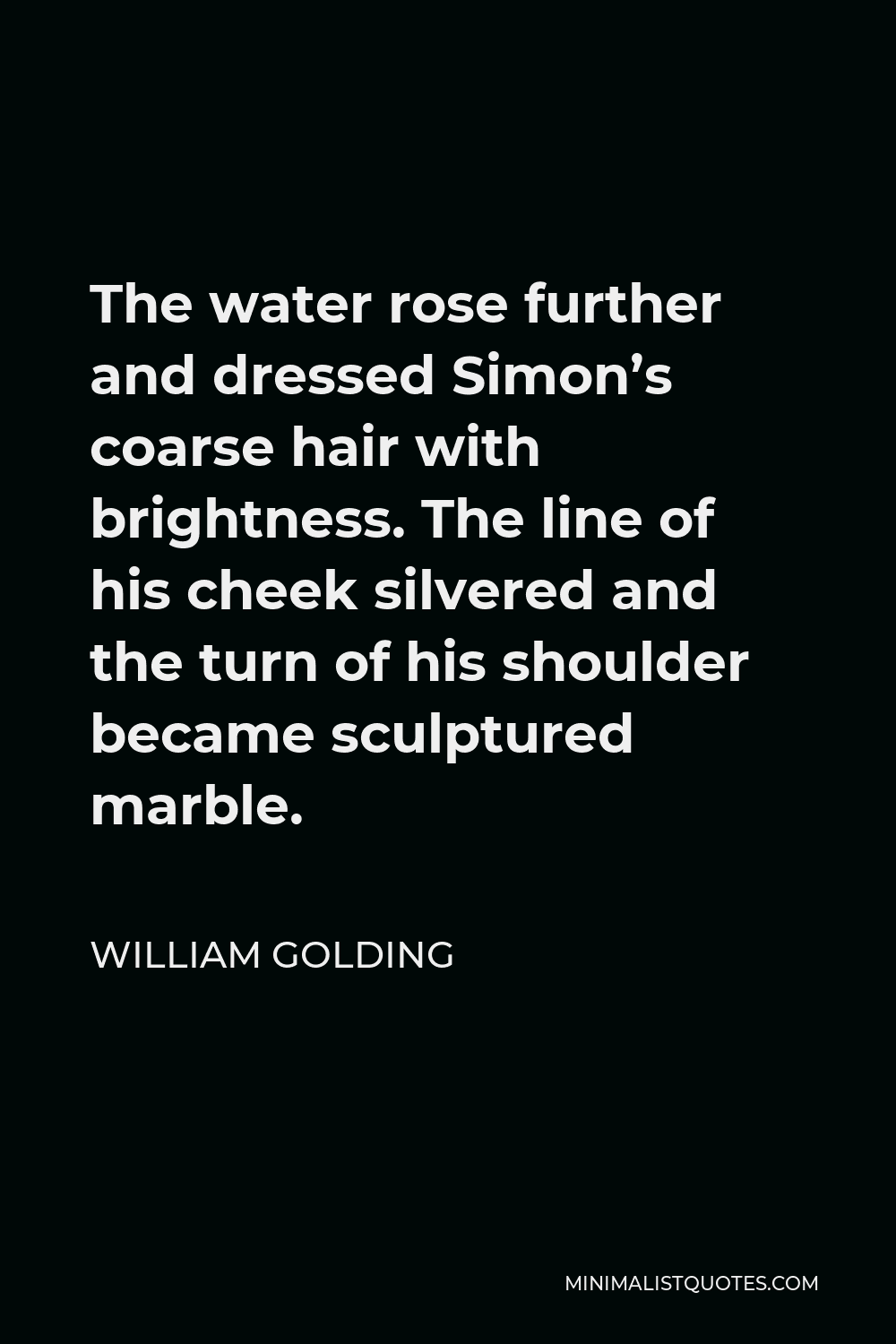 William Golding Quote - The water rose further and dressed Simon’s coarse hair with brightness. The line of his cheek silvered and the turn of his shoulder became sculptured marble.