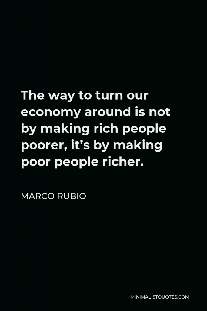 Marco Rubio Quote - The way to turn our economy around is not by making rich people poorer, it’s by making poor people richer.