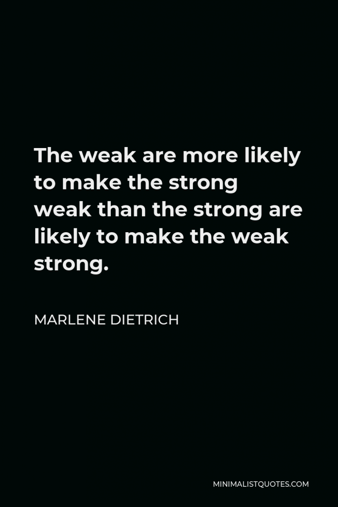 Marlene Dietrich Quote - The weak are more likely to make the strong weak than the strong are likely to make the weak strong.