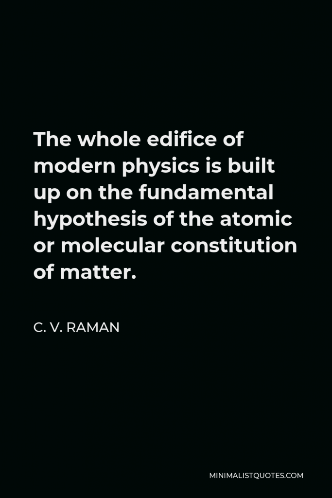 C. V. Raman Quote - The whole edifice of modern physics is built up on the fundamental hypothesis of the atomic or molecular constitution of matter.