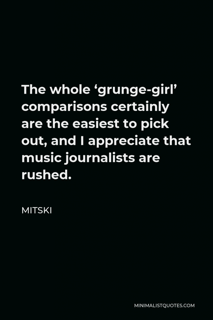 Mitski Quote - The whole ‘grunge-girl’ comparisons certainly are the easiest to pick out, and I appreciate that music journalists are rushed.